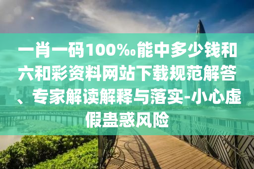 一肖一碼100‰能中多少錢和六和彩資料網(wǎng)站下載規(guī)范解答、專家解讀解釋與落實(shí)-小心虛假蠱惑風(fēng)險(xiǎn)