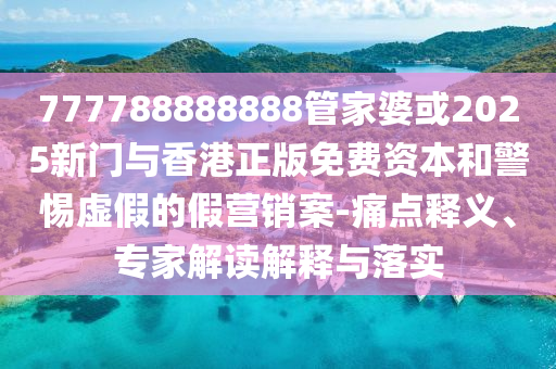 777788888888管家婆或2025新門與香港正版免費資本和警惕虛假的假營銷案-痛點釋義、專家解讀解釋與落實