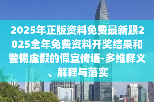 2025年正版資料免費(fèi)最新跟2025全年免費(fèi)資料開(kāi)獎(jiǎng)結(jié)果和警惕虛假的假宣傳語(yǔ)-多維釋義、解釋與落實(shí)