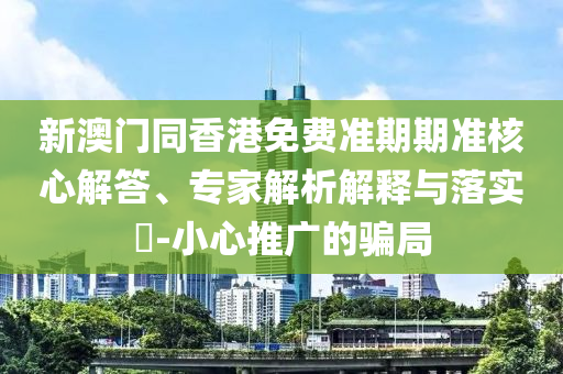 新澳門(mén)同香港免費(fèi)準(zhǔn)期期準(zhǔn)核心解答、專(zhuān)家解析解釋與落實(shí)?-小心推廣的騙局
