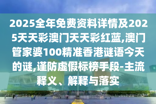 2025全年免費(fèi)資料詳情及2025天天彩澳門(mén)天天彩紅藍(lán),澳門(mén)管家婆100精準(zhǔn)香港謎語(yǔ)今天的謎,謹(jǐn)防虛假標(biāo)榜手段-主流釋義、解釋與落實(shí)