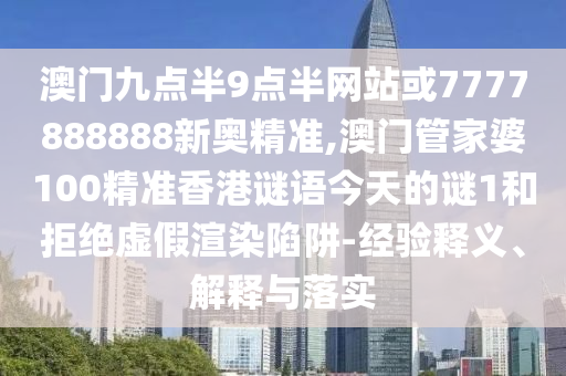 澳門(mén)九點(diǎn)半9點(diǎn)半網(wǎng)站或7777888888新奧精準(zhǔn),澳門(mén)管家婆100精準(zhǔn)香港謎語(yǔ)今天的謎1和拒絕虛假渲染陷阱-經(jīng)驗(yàn)釋義、解釋與落實(shí)