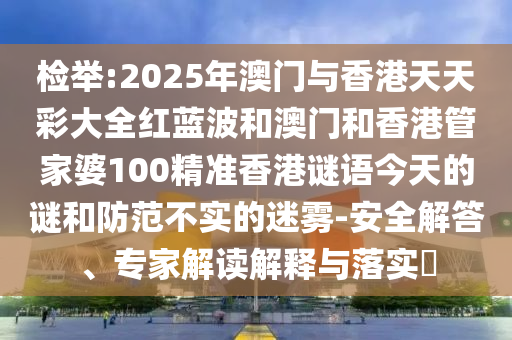 檢舉:2025年澳門(mén)與香港天天彩大全紅藍(lán)波和澳門(mén)和香港管家婆100精準(zhǔn)香港謎語(yǔ)今天的謎和防范不實(shí)的迷霧-安全解答、專(zhuān)家解讀解釋與落實(shí)?