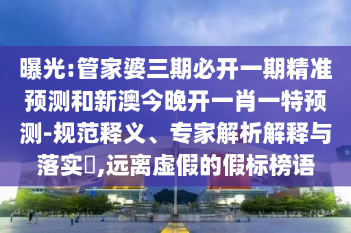 曝光:管家婆三期必開(kāi)一期精準(zhǔn)預(yù)測(cè)和新澳今晚開(kāi)一肖一特預(yù)測(cè)-規(guī)范釋義、專(zhuān)家解析解釋與落實(shí)?,遠(yuǎn)離虛假的假標(biāo)榜語(yǔ)