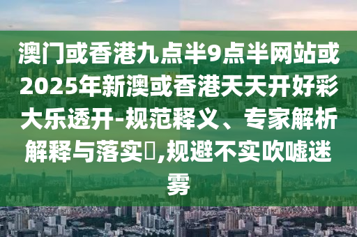 澳門或香港九點(diǎn)半9點(diǎn)半網(wǎng)站或2025年新澳或香港天天開好彩大樂透開-規(guī)范釋義、專家解析解釋與落實(shí)?,規(guī)避不實(shí)吹噓迷霧