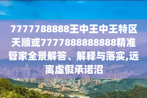 7777788888王中王中王特區(qū)天順或7777888888888精準(zhǔn)管家全景解答、解釋與落實(shí),遠(yuǎn)離虛假承諾沼