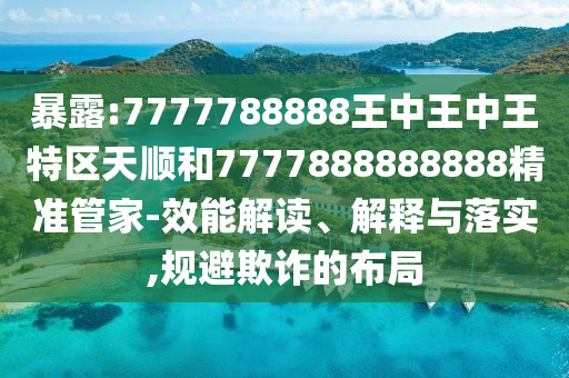 暴露:7777788888王中王中王特區(qū)天順和7777888888888精準(zhǔn)管家-效能解讀、解釋與落實,規(guī)避欺詐的布局