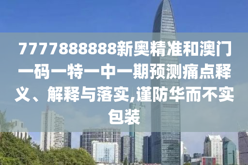 7777888888新奧精準(zhǔn)和澳門(mén)一碼一特一中一期預(yù)測(cè)痛點(diǎn)釋義、解釋與落實(shí),謹(jǐn)防華而不實(shí)包裝