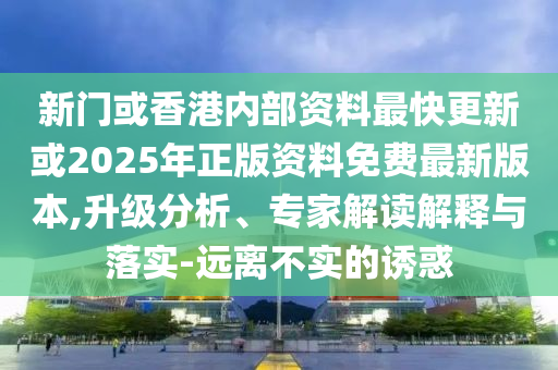 新門或香港內(nèi)部資料最快更新或2025年正版資料免費最新版本,升級分析、專家解讀解釋與落實-遠離不實的誘惑