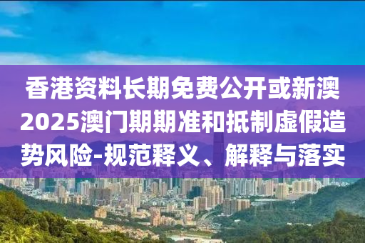香港資料長(zhǎng)期免費(fèi)公開(kāi)或新澳2025澳門(mén)期期準(zhǔn)和抵制虛假造勢(shì)風(fēng)險(xiǎn)-規(guī)范釋義、解釋與落實(shí)