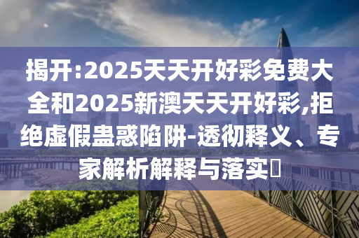 揭開:2025天天開好彩免費大全和2025新澳天天開好彩,拒絕虛假蠱惑陷阱-透徹釋義、專家解析解釋與落實?