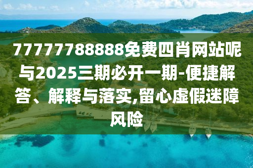 77777788888免費四肖網(wǎng)站呢與2025三期必開一期-便捷解答、解釋與落實,留心虛假迷障風險