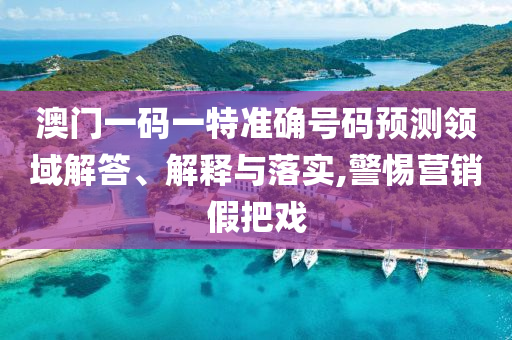 澳門一碼一特準(zhǔn)確號(hào)碼預(yù)測(cè)領(lǐng)域解答、解釋與落實(shí),警惕營(yíng)銷假把戲