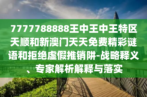 7777788888王中王中王特區(qū)天順和新澳門天天免費(fèi)精彩謎語和拒絕虛假推銷阱-戰(zhàn)略釋義、專家解析解釋與落實(shí)