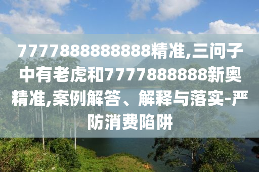 7777888888888精準(zhǔn),三問(wèn)子中有老虎和7777888888新奧精準(zhǔn),案例解答、解釋與落實(shí)-嚴(yán)防消費(fèi)陷阱