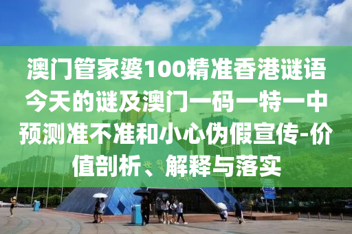 澳門管家婆100精準(zhǔn)香港謎語今天的謎及澳門一碼一特一中預(yù)測準(zhǔn)不準(zhǔn)和小心偽假宣傳-價(jià)值剖析、解釋與落實(shí)