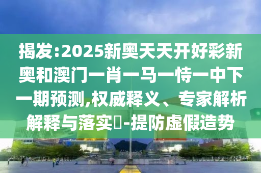 揭發(fā):2025新奧天天開好彩新奧和澳門一肖一馬一恃一中下一期預(yù)測(cè),權(quán)威釋義、專家解析解釋與落實(shí)?-提防虛假造勢(shì)
