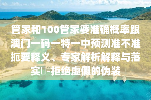 管家和100管家婆準(zhǔn)確概率跟澳門(mén)一碼一特一中預(yù)測(cè)準(zhǔn)不準(zhǔn)扼要釋義、專(zhuān)家解析解釋與落實(shí)?-拒絕虛假的偽裝
