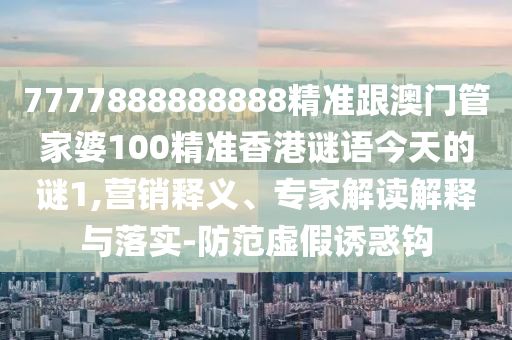 7777888888888精準(zhǔn)跟澳門管家婆100精準(zhǔn)香港謎語(yǔ)今天的謎1,營(yíng)銷釋義、專家解讀解釋與落實(shí)-防范虛假誘惑鉤