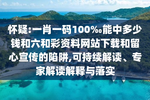 懷疑:一肖一碼100‰能中多少錢和六和彩資料網(wǎng)站下載和留心宣傳的陷阱,可持續(xù)解讀、專家解讀解釋與落實(shí)