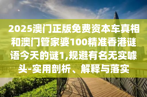 2025澳門正版免費資本車真相和澳門管家婆100精準(zhǔn)香港謎語今天的謎1,規(guī)避有名無實噱頭-實用剖析、解釋與落實