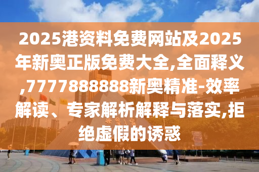 2025港資料免費(fèi)網(wǎng)站及2025年新奧正版免費(fèi)大全,全面釋義,7777888888新奧精準(zhǔn)-效率解讀、專家解析解釋與落實(shí),拒絕虛假的誘惑