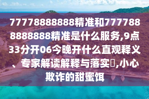 77778888888精準(zhǔn)和7777888888888精準(zhǔn)是什么服務(wù),9點(diǎn)33分開06今晚開什么直觀釋義、專家解讀解釋與落實(shí)?,小心欺詐的甜蜜餌
