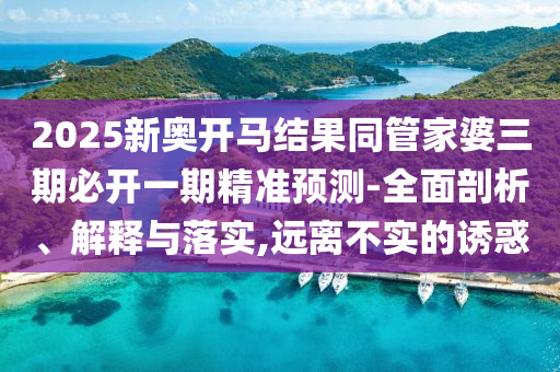 2025新奧開馬結(jié)果同管家婆三期必開一期精準(zhǔn)預(yù)測(cè)-全面剖析、解釋與落實(shí),遠(yuǎn)離不實(shí)的誘惑