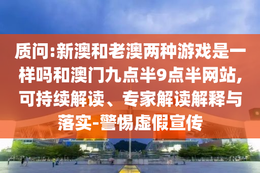 質(zhì)問:新澳和老澳兩種游戲是一樣嗎和澳門九點(diǎn)半9點(diǎn)半網(wǎng)站,可持續(xù)解讀、專家解讀解釋與落實(shí)-警惕虛假宣傳