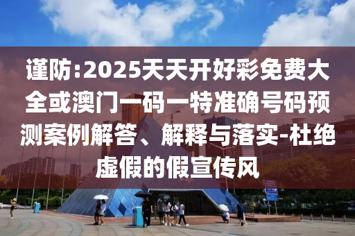 謹(jǐn)防:2025天天開好彩免費大全或澳門一碼一特準(zhǔn)確號碼預(yù)測案例解答、解釋與落實-杜絕虛假的假宣傳風(fēng)
