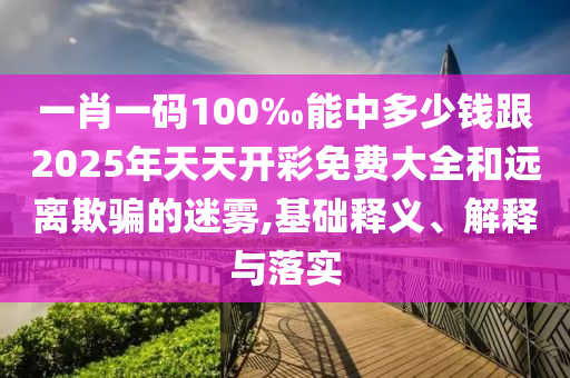 一肖一碼100‰能中多少錢跟2025年天天開彩免費大全和遠離欺騙的迷霧,基礎(chǔ)釋義、解釋與落實