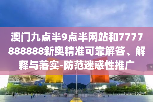 澳門九點(diǎn)半9點(diǎn)半網(wǎng)站和7777888888新奧精準(zhǔn)可靠解答、解釋與落實(shí)-防范迷惑性推廣
