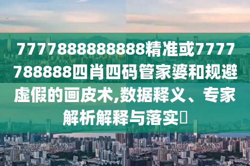 7777888888888精準(zhǔn)或7777788888四肖四碼管家婆和規(guī)避虛假的畫皮術(shù),數(shù)據(jù)釋義、專家解析解釋與落實(shí)?