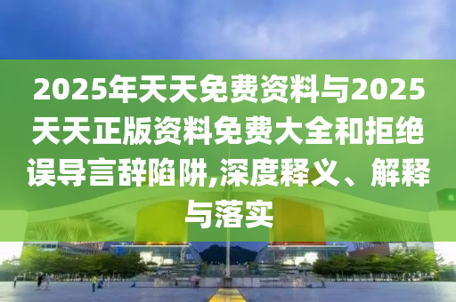 2025年天天免費(fèi)資料與2025天天正版資料免費(fèi)大全和拒絕誤導(dǎo)言辭陷阱,深度釋義、解釋與落實(shí)