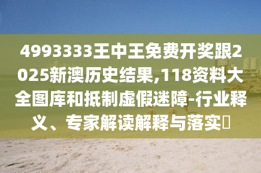 4993333王中王免費(fèi)開(kāi)獎(jiǎng)跟2025新澳歷史結(jié)果,118資料大全圖庫(kù)和抵制虛假迷障-行業(yè)釋義、專家解讀解釋與落實(shí)?