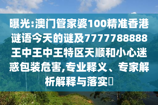 曝光:澳門管家婆100精準(zhǔn)香港謎語今天的謎及7777788888王中王中王特區(qū)天順和小心迷惑包裝危害,專業(yè)釋義、專家解析解釋與落實(shí)?