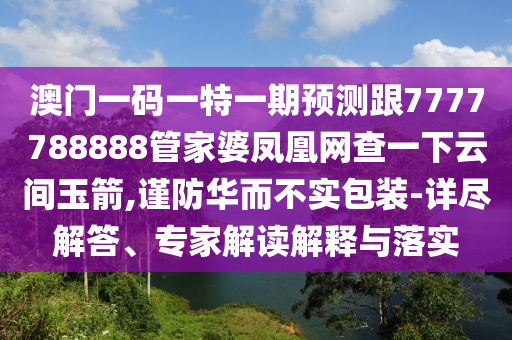 澳門(mén)一碼一特一期預(yù)測(cè)跟7777788888管家婆鳳凰網(wǎng)查一下云間玉箭,謹(jǐn)防華而不實(shí)包裝-詳盡解答、專(zhuān)家解讀解釋與落實(shí)