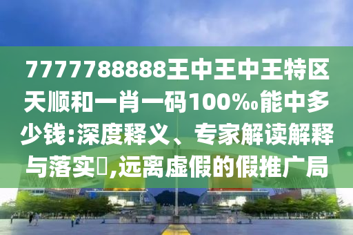 7777788888王中王中王特區(qū)天順和一肖一碼100‰能中多少錢:深度釋義、專家解讀解釋與落實(shí)?,遠(yuǎn)離虛假的假推廣局