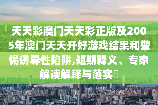 天天彩澳門天天彩正版及2005年澳門天天開好游戲結(jié)果和警惕誘導(dǎo)性陷阱,短期釋義、專家解讀解釋與落實(shí)?