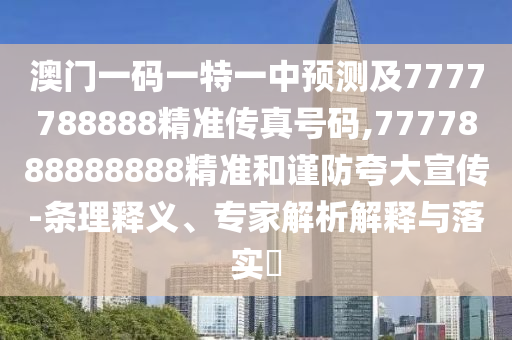 澳門(mén)一碼一特一中預(yù)測(cè)及7777788888精準(zhǔn)傳真號(hào)碼,7777888888888精準(zhǔn)和謹(jǐn)防夸大宣傳-條理釋義、專(zhuān)家解析解釋與落實(shí)?