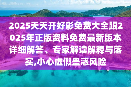 2025天天開(kāi)好彩免費(fèi)大全跟2025年正版資料免費(fèi)最新版本詳細(xì)解答、專家解讀解釋與落實(shí),小心虛假蠱惑風(fēng)險(xiǎn)