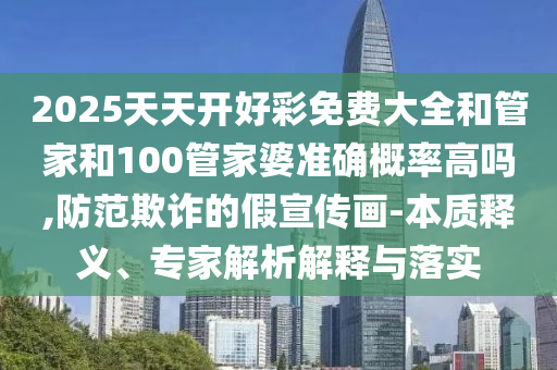 2025天天開好彩免費(fèi)大全和管家和100管家婆準(zhǔn)確概率高嗎,防范欺詐的假宣傳畫-本質(zhì)釋義、專家解析解釋與落實(shí)