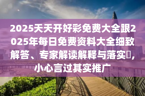 2025天天開(kāi)好彩免費(fèi)大全跟2025年每日免費(fèi)資料大全細(xì)致解答、專家解讀解釋與落實(shí)?,小心言過(guò)其實(shí)推廣