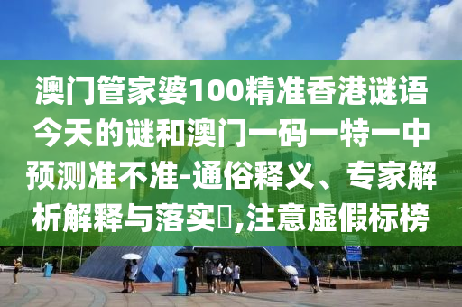 澳門管家婆100精準(zhǔn)香港謎語今天的謎和澳門一碼一特一中預(yù)測(cè)準(zhǔn)不準(zhǔn)-通俗釋義、專家解析解釋與落實(shí)?,注意虛假標(biāo)榜