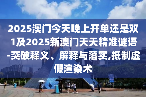 2025澳門今天晚上開單還是雙1及2025新澳門天天精準(zhǔn)謎語-突破釋義、解釋與落實,抵制虛假渲染術(shù)