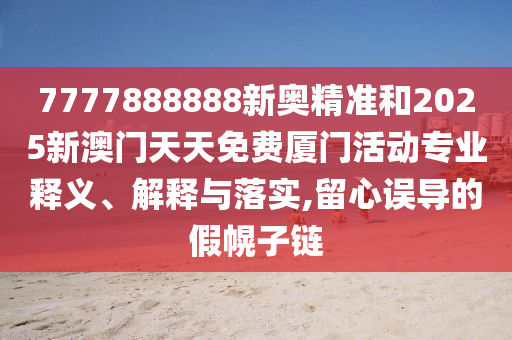 7777888888新奧精準(zhǔn)和2025新澳門(mén)天天免費(fèi)廈門(mén)活動(dòng)專業(yè)釋義、解釋與落實(shí),留心誤導(dǎo)的假幌子鏈