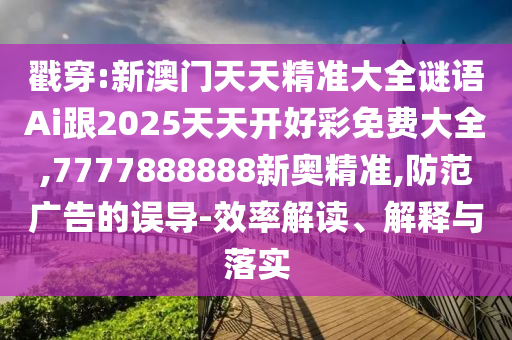 戳穿:新澳門天天精準大全謎語Ai跟2025天天開好彩免費大全,7777888888新奧精準,防范廣告的誤導-效率解讀、解釋與落實