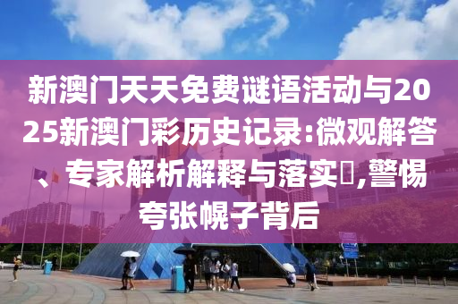 新澳門天天免費謎語活動與2025新澳門彩歷史記錄:微觀解答、專家解析解釋與落實?,警惕夸張幌子背后