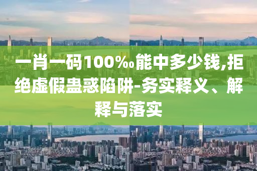 一肖一碼100‰能中多少錢(qián),拒絕虛假蠱惑陷阱-務(wù)實(shí)釋義、解釋與落實(shí)