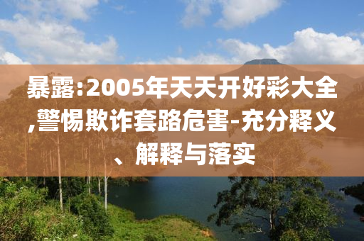 暴露:2005年天天開好彩大全,警惕欺詐套路危害-充分釋義、解釋與落實